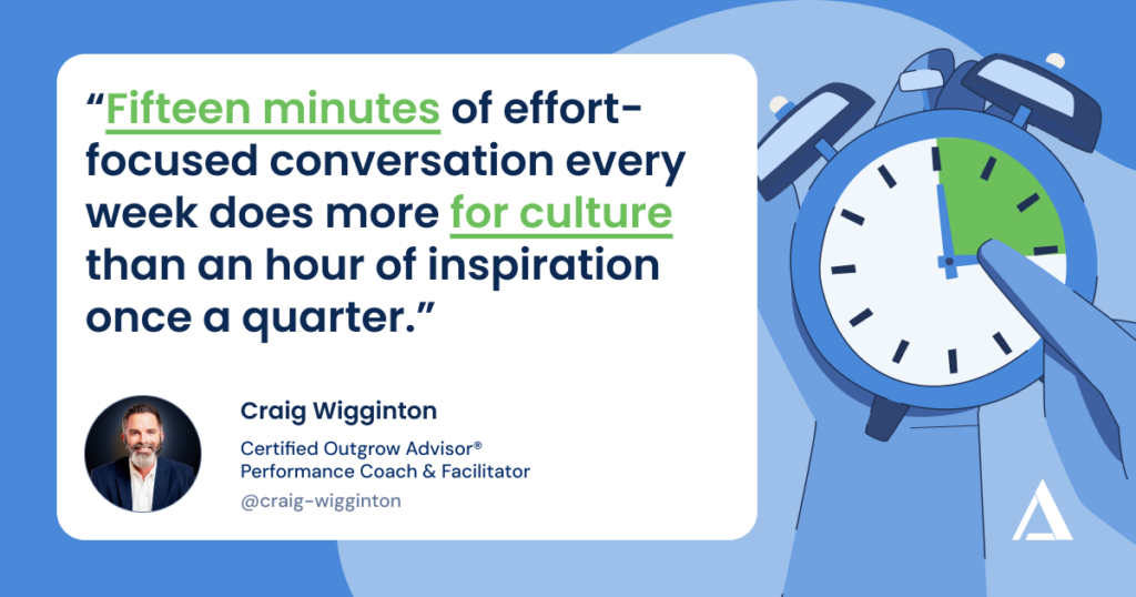 Fifteen minutes of effort-focused conversation every week does more for culture than an hour of inspiration once a quarter.